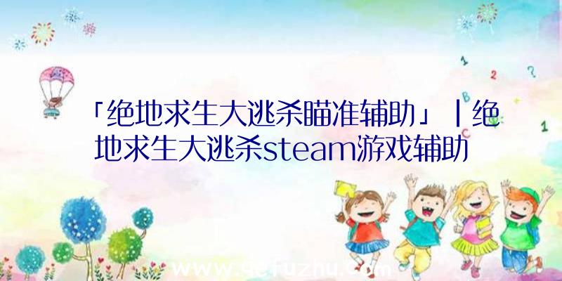 「绝地求生大逃杀瞄准辅助」|绝地求生大逃杀steam游戏辅助